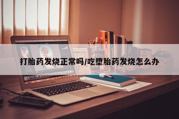 打胎药网上购买打胎药发烧正常吗/吃堕胎药发烧怎么办