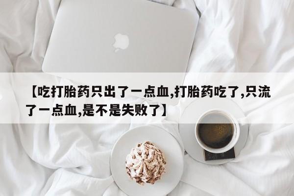 打胎药网上购买【吃打胎药只出了一点血,打胎药吃了,只流了一点血,是不是失败了】