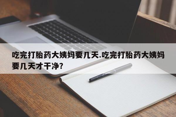 打胎药网上购买吃完打胎药大姨妈要几天.吃完打胎药大姨妈要几天才干净？