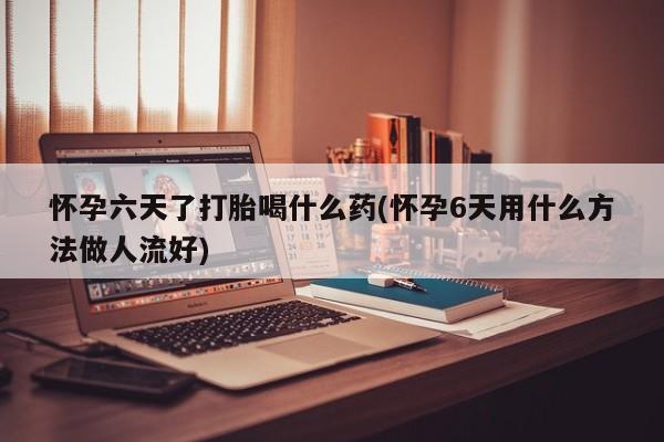 打胎药网上购买怀孕六天了打胎喝什么药(怀孕6天用什么方法做人流好)