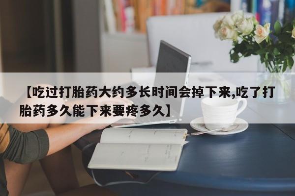 打胎药网上购买【吃过打胎药大约多长时间会掉下来,吃了打胎药多久能下来要疼多久】