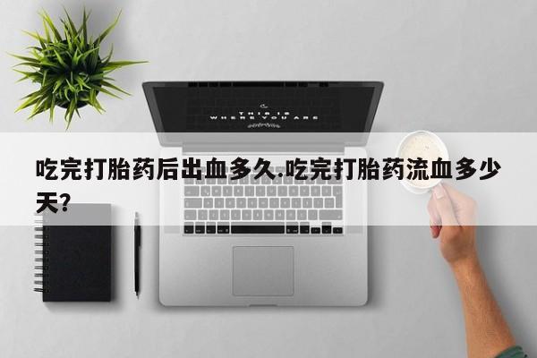 打胎药网上购买吃完打胎药后出血多久.吃完打胎药流血多少天？
